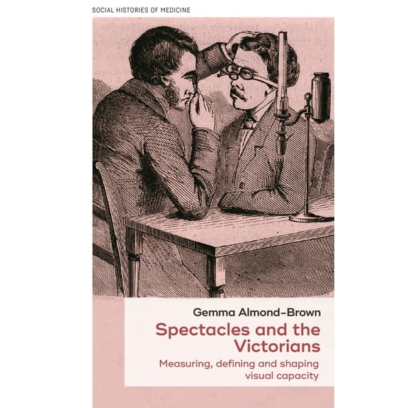 Social Histories of Medicine Spectacles and the Victorians: Measuring, Defining and Shaping Visual Capacity, Book 47, (Paperback)