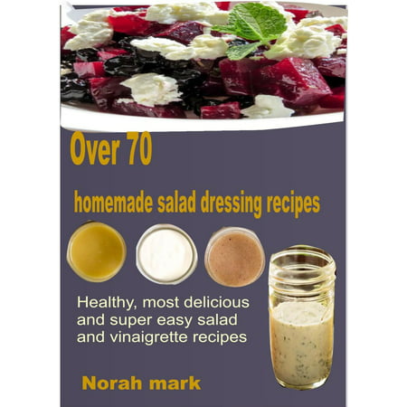 Over 70 Homemade Salad Dressing Recipes Healthy, Most Delicious and Super Easy Salad and Vinaigrette Recipes -