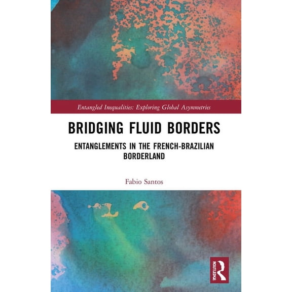 Entangled Inequalities: Exploring Global Bridging Fluid Borders: Entanglements in the French-Brazilian Borderland, (Paperback)