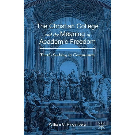 The Christian College and the Meaning of Academic Freedom: Truth-Seeking in Community, (Hardcover)