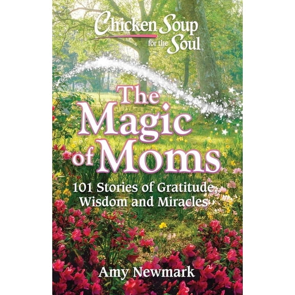 Chicken Soup for the Soul: The Magic of Moms: 101 Stories of Gratitude, Wisdom and Miracles, (Paperback)
