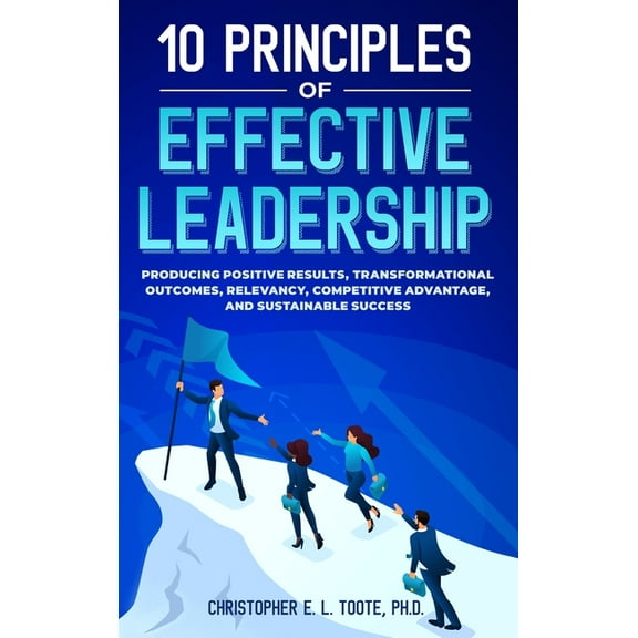 10 Principles of Effective Leadership: Producing Positive Results, Transformational Outcomes, Relevancy, Competitive Adv, (Hardcover)