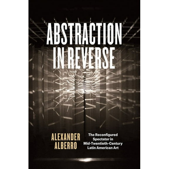 Abstraction in Reverse: The Reconfigured Spectator in Mid-Twentieth-Century Latin American Art, (Hardcover)