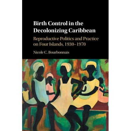 Birth Control in the Decolonizing Caribbean : Reproductive Politics and Practice on Four Islands,