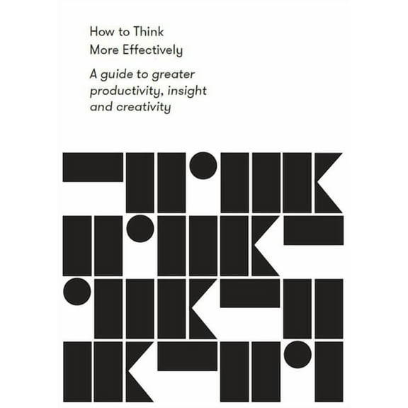 How to Think More Effectively: A Guide to Greater Productivity, Insight and Creativity, (Paperback)