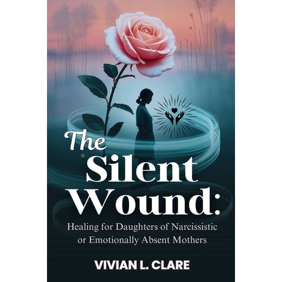 The Silent Wound: Healing for Daughters of Narcissistic or Emotionally Absent Mothers: Break the cycle of guilt, rebuild, (Paperback)