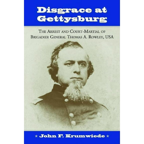Disgrace at Gettysburg: The Arrest and Court-Martial of Brigadier General Thomas A. Rowley, USA (Paperback)
