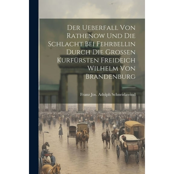 Der Ueberfall Von Rathenow Und Die Schlacht Bei Fehrbellin Durch Die Großen Kurfürsten Freideich Wilhelm Von Brandenburg (Paperback)