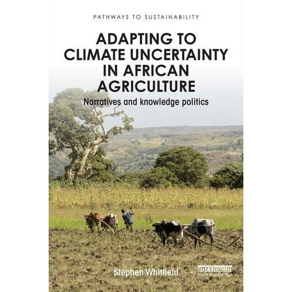 Pathways to Sustainability Adapting to Climate Uncertainty in African Agriculture: Narratives and knowledge politics, (Paperback)