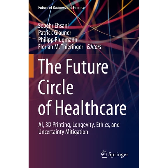 Future of Business and Finance The Future Circle of Healthcare: Ai, 3D Printing, Longevity, Ethics, and Uncertainty Mitigation, (Paperback)