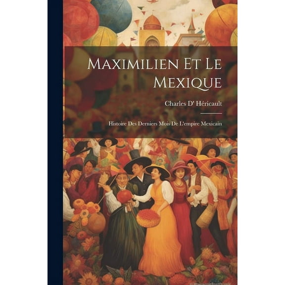 Maximilien Et Le Mexique : Histoire Des Derniers Mois De L'empire Mexicain (Paperback)