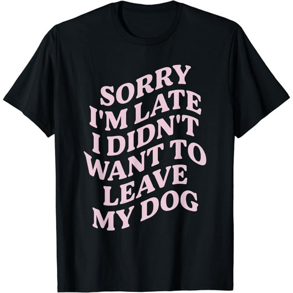 Sorry I'm Late I Didn't Want To Leave My Dog T-Shirt