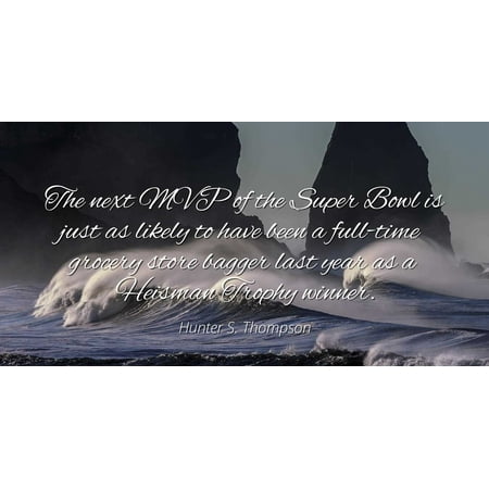 - Hunter S. Thompson - Famous Quotes Laminated POSTER PRINT 24X20 - The next MVP of the Super Bowl is just as likely to have been a full-time grocery store bagger last year as a Heisman Trophy winner.