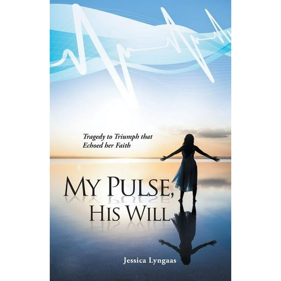My Pulse, His Will: Tragedy to Triumph that Echoed her Faith (Paperback) by Jessica Lyngaas