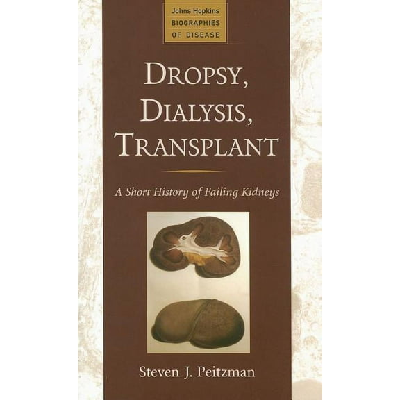 Johns Hopkins Biographies of Disease: Dropsy, Dialysis, Transplant: A Short History of Failing Kidneys (Hardcover)