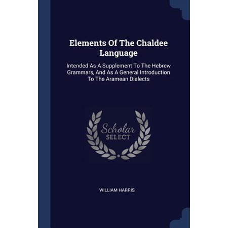 Elements Of The Chaldee Language : Intended As A Supplement To The Hebrew Grammars, And As A General Introduction To The Aramean Dialects (Paperback)