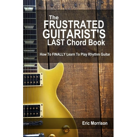 The Frustrated Guitarist's Last Chord Book: How to Finally Learn To Play Rhythm Guitar -
