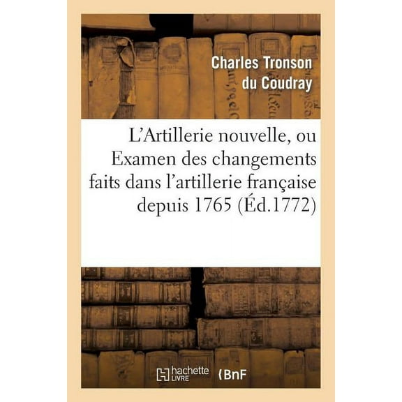 Arts: L'Artillerie Nouvelle, Ou Examen Des Changements Faits Dans l'Artillerie Française Depuis 1765 (Paperback)