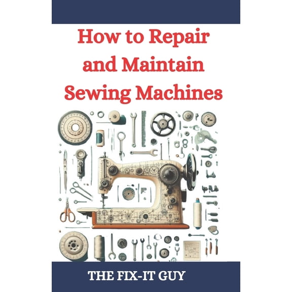 The Fixers Handbook How to Repair and Maintain Sewing Machines: Troubleshooting, Fixing, and Servicing All Types of Sewing Machines for Begi, Book 80, (Paperback)