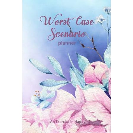 Worst Case Scenario Planner : For Women Who Worry. Prepare for the Worst So You Can Let Go of Fear and Live Your Best Life Today; An Exercise in Happy. Paper Roses