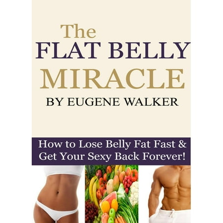 The Flat Belly Miracle: How to Lose Belly Fat Fast and Get Your Sexy Back Forever! -