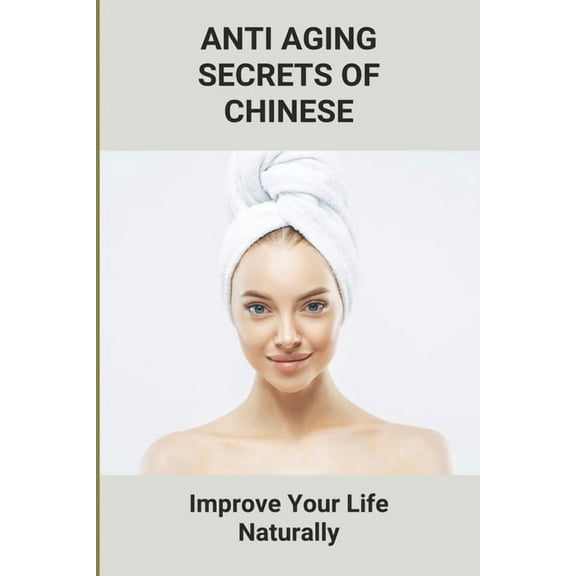 Anti Aging Secrets Of Chinese: Improve Your Life Naturally: Ancient Chinese Beauty Natural (Paperback)
