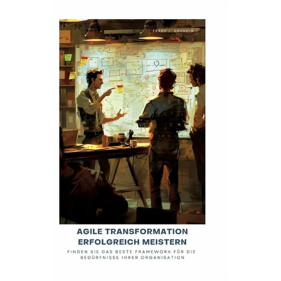 Agile Transformation erfolgreich meistern: Finden Sie das beste Framework für die Bedürfnisse Ihrer Organisation, (Hardcover)