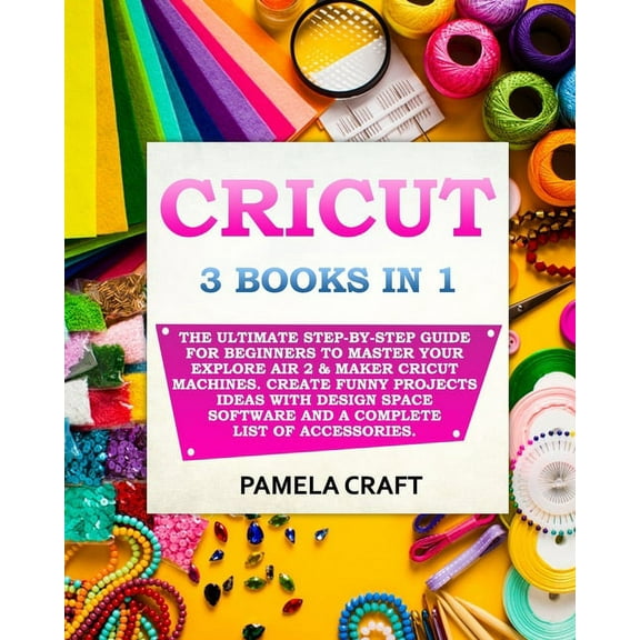 Cricut: 3 BOOKS IN 1: The Ultimate Step-By-Step Guide For Beginners To Master Your Explore Air 2 & Maker Cricut Mach, (Paperback)