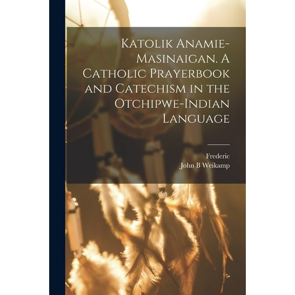 Katolik anamie-masinaigan. A Catholic prayerbook and catechism in the Otchipwe-Indian language, (Paperback)