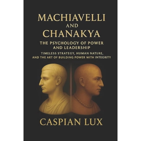 Strategic Advantage Machiavelli and Chanakya: The Psychology of Power and Leadership: Timeless Strategy, Human Nature, and the Art of Buildi, (Paperback)