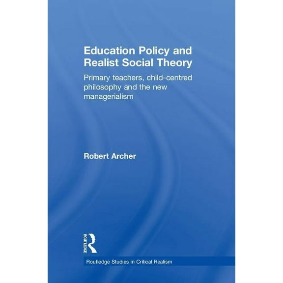 Routledge Studies in Critical Realism Education Policy and Realist Social Theory: Primary Teachers, Child-Centred Philosophy and the New Managerialism, Book 3, (Hardcover)