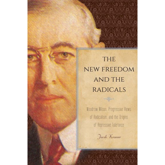 The New Freedom and the Radicals : Woodrow Wilson, Progressive Views of Radicalism, and the Origins of Repressive Tolerance (Paperback)