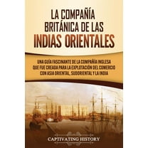 La CompaÃ±Ã­a BritÃ¡nica de las Indias Orientales: Una guÃ­a fascinante de la CompaÃ±Ã­a Inglesa que fue creada para la explot, (Paperback)