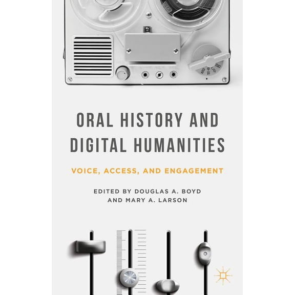 Palgrave Studies in Oral History Oral History and Digital Humanities: Voice, Access, and Engagement, (Hardcover)