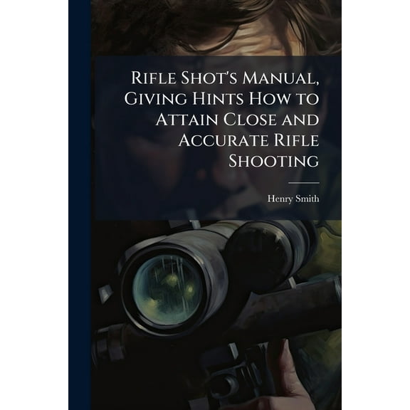 Rifle Shot's Manual, Giving Hints How to Attain Close and Accurate Rifle Shooting, (Paperback)