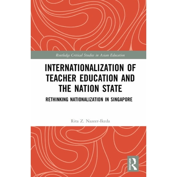 Routledge Critical Studies in Asian Educ Internationalization of Teacher Education and the Nation State: Rethinking Nationalization in Singapore, (Hardcover)