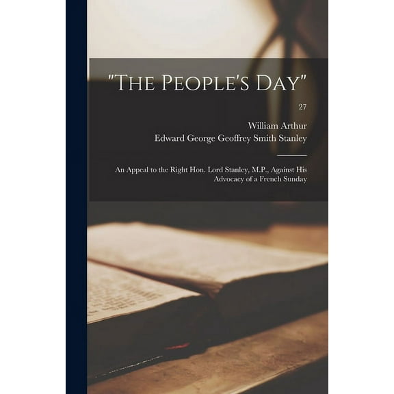 "The People's Day": an Appeal to the Right Hon. Lord Stanley, M.P., Against His Advocacy of a French Sunday; 27, (Paperback)