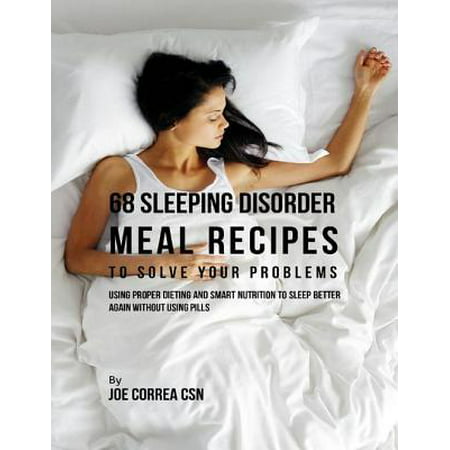 68 Sleeping Disorder Meal Recipes to Solve Your Problems : Using Proper Dieting and Smart Nutrition to Sleep Better Again Without Using Pills - (Best Sleeping Pills Without Side Effects)
