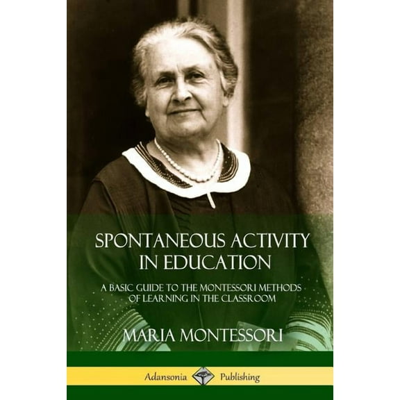Spontaneous Activity in Education: A Basic Guide to the Montessori Methods of Learning in the Classroom (Paperback)