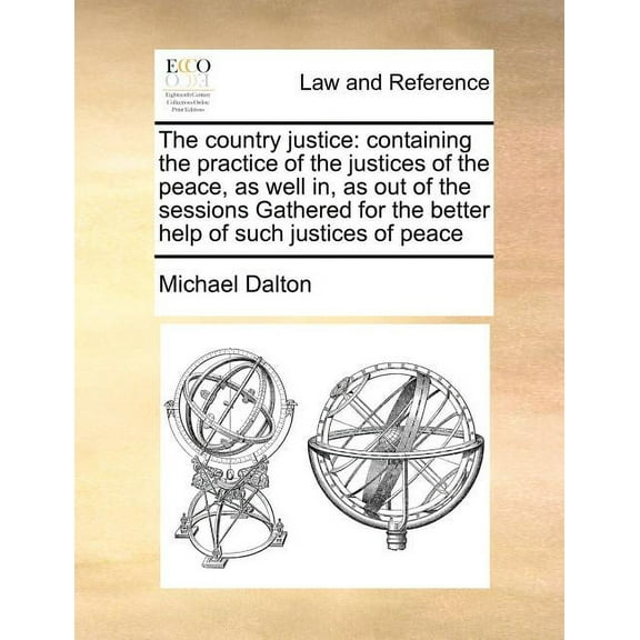 The country justice : containing the practice of the justices of the peace, as well in, as out of the sessions Gathered for the better help of such justices of peace (Paperback)