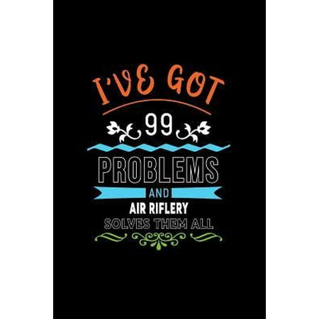 I've Got 99 Problems and Air Riflery Solves Them All : A 6 X 9 Inch Matte Softcover Paperback Notebook Journal with 120 Blank Lined Pages
