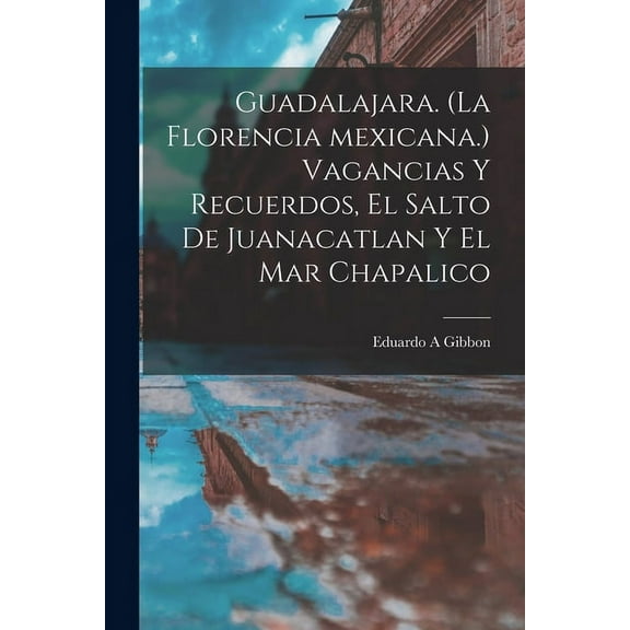 Guadalajara. (La Florencia Mexicana.) Vagancias Y Recuerdos, El Salto De Juanacatlan Y El Mar Chapalico (Paperback)