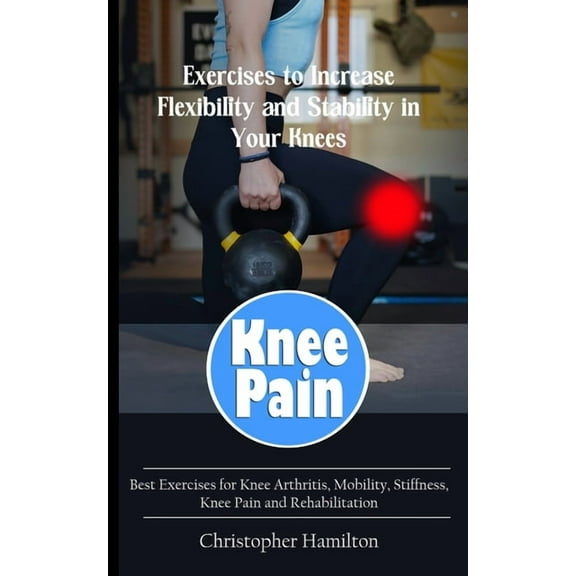 Knee Pain: Exercises to Increase Flexibility and Stability in Your Knees (Best Exercises for Knee Arthritis, Mobility, S, (Paperback)