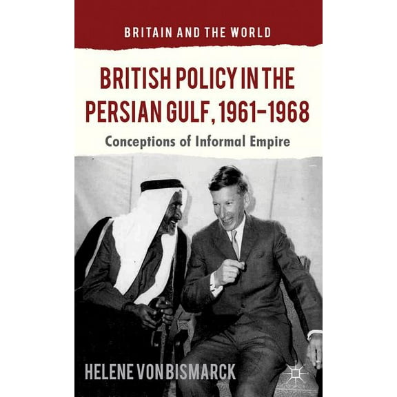 Britain and the World British Policy in the Persian Gulf, 1961-1968: Conceptions of Informal Empire, (Hardcover)