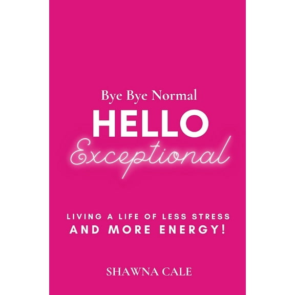Bye Bye Normal Hello Exceptional: Living a Life of Less Stress and More Energy!, (Paperback)