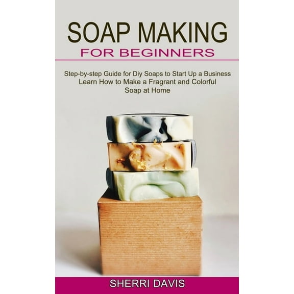 Soap Making for Beginners: Learn How to Make a Fragrant and Colorful Soap at Home (Step-by-step Guide for Diy Soaps to S, (Paperback)