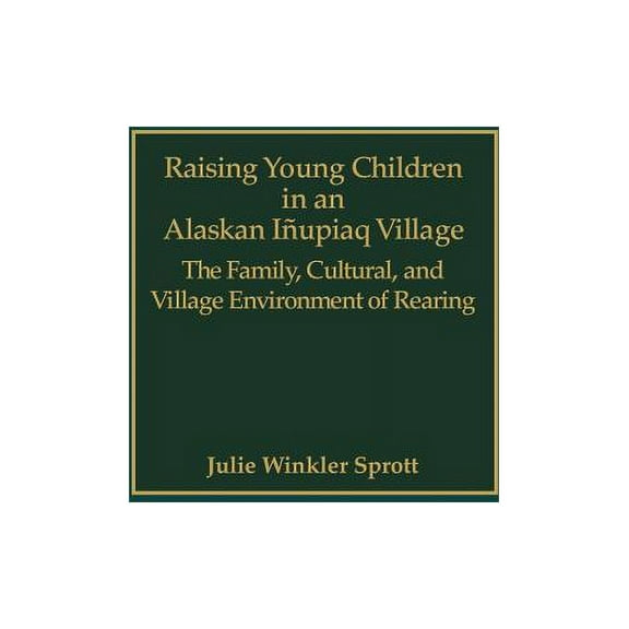 Raising Young Children in an Alaskan Inupiaq Village: The Family, Cultural, and Village Environment of Rearing, (Hardcover)