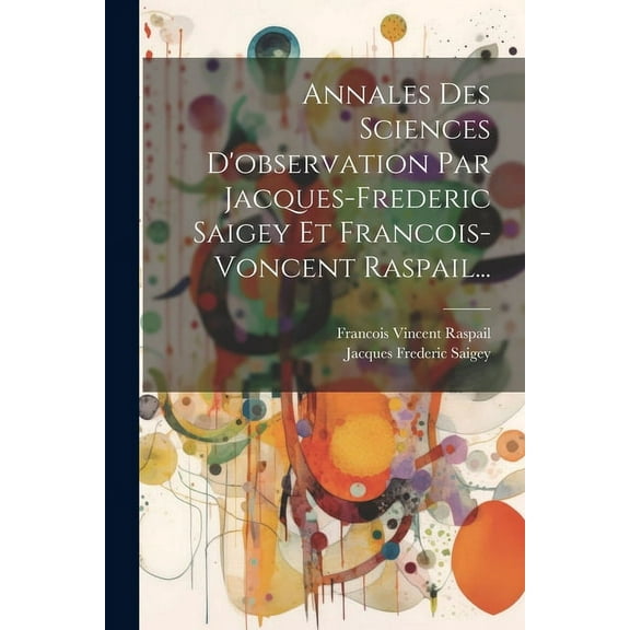 Annales Des Sciences D'observation Par Jacques-frederic Saigey Et Francois-voncent Raspail... (Paperback)