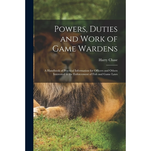 Powers, Duties and Work of Game Wardens: A Handbook of Practical Information for Officers and Others Interested in the E, (Paperback)