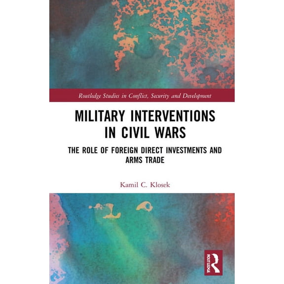 Routledge Studies in Conflict, Security  Military Interventions in Civil Wars: The Role of Foreign Direct Investments and Arms Trade, (Hardcover)
